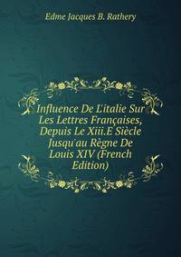 Influence De L'italie Sur Les Lettres Fran?aises, Depuis Le Xiii.E Si?cle Jusqu'au R?gne De Louis XIV (French Edition)