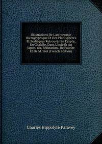 Illustrations De L'astronomie Hi?roglyphique Et Des Planisph?res Et Zodiaques Retrouv?s En ?gypte, En Chald?e, Dans L'inde Et Au Japon, Ou, R?futation . De Fourier Et De M. Biot (French Edition)