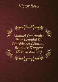 Manuel Op?ratoire Pour L'emploi Du Proc?d? Au G?latino-Bromure D'argent (French Edition)