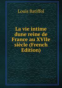 La vie intime dune reine de France au XVIIe siecle (French Edition)