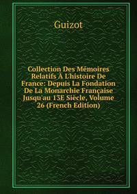Collection Des M?moires Relatifs ? L'histoire De France: Depuis La Fondation De La Monarchie Fran?aise Jusqu'au 13E Si?cle, Volume 26 (French Edition)