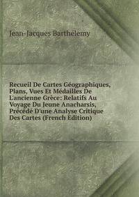 Recueil De Cartes G?ographiques, Plans, Vues Et M?dailles De L'ancienne Gr?ce: Relatifs Au Voyage Du Jeune Anacharsis, Pr?c?d? D'une Analyse Critique Des Cartes (French Edition)