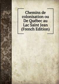 Chemins de colonisation ou De Quebec au Lac Saint Jean (French Edition)