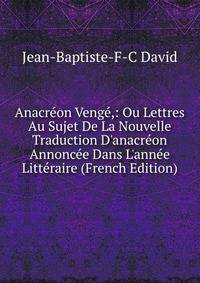 Anacr?on Veng?,: Ou Lettres Au Sujet De La Nouvelle Traduction D'anacr?on Annonc?e Dans L'ann?e Litt?raire (French Edition)