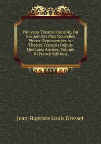 Nouveau Theatre Francois, Ou Recueil Des Plus Nouvelles Pieces: Representees Au Theatre Francois Depuis Quelques Annees, Volume 8 (French Edition)