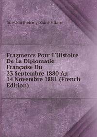 Fragments Pour L'Histoire De La Diplomatie Fran?aise Du 23 Septembre 1880 Au 14 Novembre 1881 (French Edition)