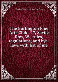 The Burlington Fine Arts Club : 17, Savile Row, W., rules, regulations, and bye-laws with list of me