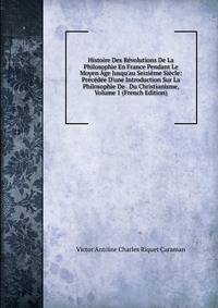 Histoire Des R?volutions De La Philosophie En France Pendant Le Moyen ?ge Jusqu'au Seizi?me Si?cle: Pr?c?d?e D'une Introduction Sur La Philosophie De . Du Christianisme, Volume 1 (French Edition)