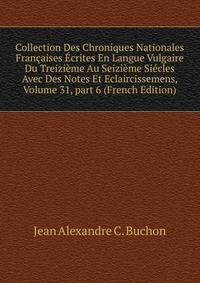 Collection Des Chroniques Nationales Fran?aises ?crites En Langue Vulgaire Du Treizi?me Au Seizi?me Si?cles Avec Des Notes Et Eclaircissemens, Volume 31, part 6 (French Edition)