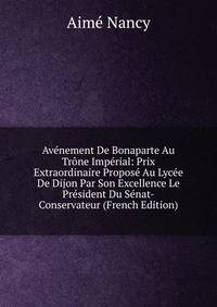 Avenement De Bonaparte Au Trone Imperial: Prix Extraordinaire Propose Au Lycee De Dijon Par Son Excellence Le President Du Senat-Conservateur (French Edition)