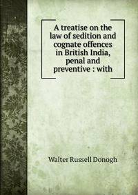 A treatise on the law of sedition and cognate offences in British India, penal and preventive : with
