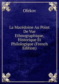 La Macedoine Au Point De Vue Ethnographique, Historique Et Philologique (French Edition)