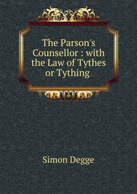 The Parson's Counsellor : with the Law of Tythes or Tything .