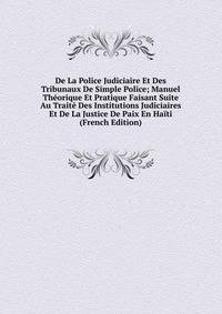 De La Police Judiciaire Et Des Tribunaux De Simple Police; Manuel Theorique Et Pratique Faisant Suite Au Traite Des Institutions Judiciaires Et De La Justice De Paix En Haiti (French Edition)