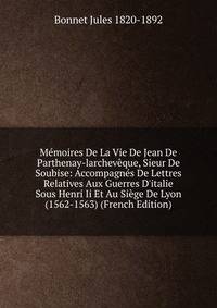 M?moires De La Vie De Jean De Parthenay-larchev?que, Sieur De Soubise: Accompagn?s De Lettres Relatives Aux Guerres D'italie Sous Henri Ii Et Au Si?ge De Lyon (1562-1563) (French Edition)