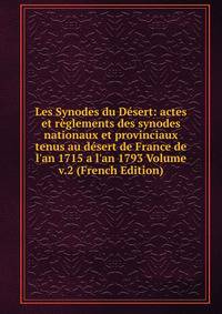 Les Synodes du D?sert: actes et r?glements des synodes nationaux et provinciaux tenus au d?sert de France de l'an 1715 a l'an 1793 Volume v.2 (French Edition)