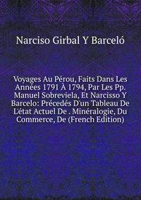 Voyages Au P?rou, Faits Dans Les Ann?es 1791 ? 1794, Par Les Pp. Manuel Sobreviela, Et Narcisso Y Barcelo: Pr?ced?s D'un Tableau De L'?tat Actuel De . Min?ralogie, Du Commerce, De (French Edition)