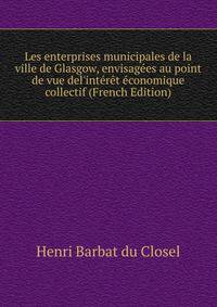 Les enterprises municipales de la ville de Glasgow, envisag?es au point de vue del'int?r?t ?conomique collectif (French Edition)