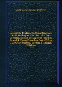 L'esprit De L'eglise, Ou Consid?rations Philosophiques Sur L'histoire Des Conciles, Depuis Les Ap?tres Jusqu'au Grand Schisme Entre Les Grecs Et Les . De Charlemagne, Volume 1 (French Edition)