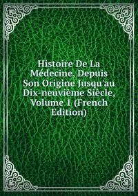 Histoire De La M?decine, Depuis Son Origine Jusqu'au Dix-neuvi?me Si?cle, Volume 1 (French Edition)