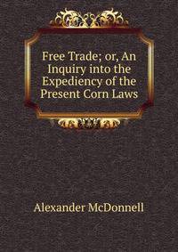 Free Trade; or, An Inquiry into the Expediency of the Present Corn Laws