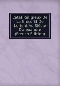 L'?tat Religieux De La Gr?ce Et De L'orient Au Si?cle D'alexandre (French Edition)