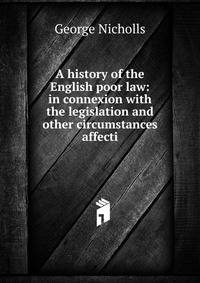 A history of the English poor law: in connexion with the legislation and other circumstances affecti