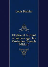 L'Eglise et l'Orient au moyen age; les Croisades (French Edition)