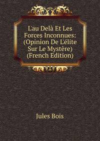 L'au Del? Et Les Forces Inconnues: (Opinion De L'?lite Sur Le Myst?re) (French Edition)