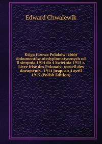 Ksiga tczowa Polak?w: zbi?r dokument?w niedyplomatycznych od 8 sierpnia 1914 do 4 kwietnia 1915 r. Livre iris? des Polonais; recueil des documents . 1914 jusqu'au 4 avril 1915 (Polish Edition)