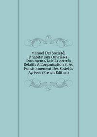 Manuel Des Soci?t?s D'habitations Ouvri?res: Documents, Lois Et Arr?t?s Relatifs ? L'organisation Et Au Fonctionnement Des Soci?t?s Agr?ees (French Edition)