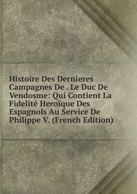 Histoire Des Dernieres Campagnes De . Le Duc De Vendosme: Qui Contient La Fidelite Heroique Des Espagnols Au Service De Philippe V. (French Edition)
