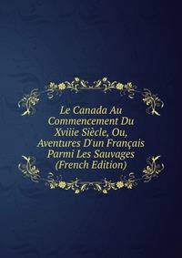 Le Canada Au Commencement Du Xviiie Si?cle, Ou, Aventures D'un Fran?ais Parmi Les Sauvages (French Edition)
