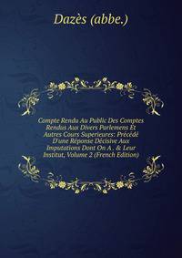 Compte Rendu Au Public Des Comptes Rendus Aux Divers Parlemens Et Autres Cours Superieures: Pr?c?d? D'une R?ponse D?cisive Aux Imputations Dont On A . &amp; Leur Institut, Volume 2 (French Edition)