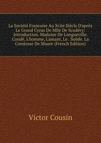 La Soci?t? Francaise Au Xviie Si?cle D'apr?s Le Grand Cyrus De Mlle De Scud?ry: Introduction. Madame De Longueville. Cond?, L'homme, L'amant, Le . Su?de. La Comtesse De Maure (French Edition)