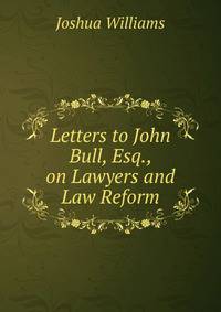 Letters to John Bull, Esq., on Lawyers and Law Reform