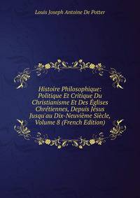 Histoire Philosophique: Politique Et Critique Du Christianisme Et Des ?glises Chr?tiennes, Depuis J?sus Jusqu'au Dix-Neuvi?me Si?cle, Volume 8 (French Edition)