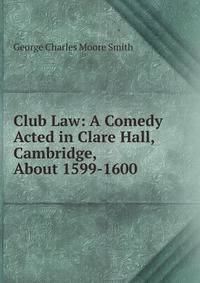 Club Law: A Comedy Acted in Clare Hall, Cambridge, About 1599-1600