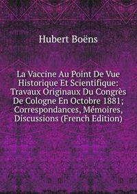La Vaccine Au Point De Vue Historique Et Scientifique: Travaux Originaux Du Congres De Cologne En Octobre 1881; Correspondances, Memoires, Discussions (French Edition)