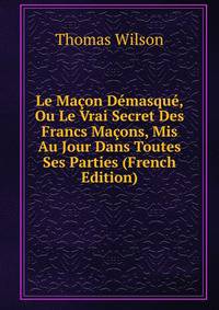 Le Macon Demasque, Ou Le Vrai Secret Des Francs Macons, Mis Au Jour Dans Toutes Ses Parties (French Edition)