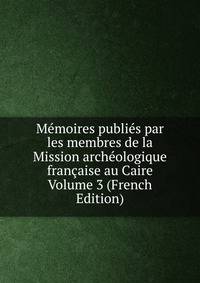 Memoires publies par les membres de la Mission archeologique francaise au Caire Volume 3 (French Edition)