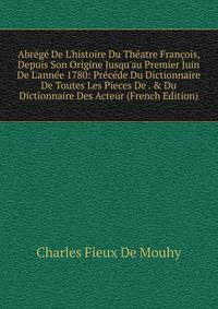Abr?g? De L'histoire Du Th?atre Fran?ois, Depuis Son Origine Jusqu'au Premier Juin De L'ann?e 1780: Pr?c?de Du Dictionnaire De Toutes Les Pieces De . &amp; Du Dictionnaire Des Acteur (French Edition)