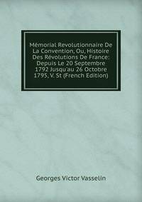 M?morial Revolutionnaire De La Convention, Ou, Histoire Des R?volutions De France: Depuis Le 20 Septembre 1792 Jusqu'au 26 Octobre 1795, V. St (French Edition)