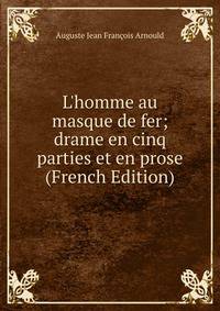 L'homme au masque de fer; drame en cinq parties et en prose (French Edition)