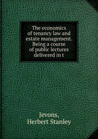 The economics of tenancy law and estate management. Being a course of public lectures delivered in t