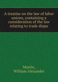 A treatise on the law of labor unions, containing a consideration of the law relating to trade dispu