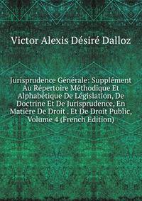 Jurisprudence Generale: Supplement Au Repertoire Methodique Et Alphabetique De Legislation, De Doctrine Et De Jurisprudence, En Matiere De Droit . Et De Droit Public, Volume 4 (French Edition)