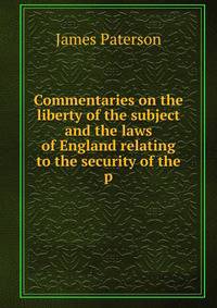 Commentaries on the liberty of the subject and the laws of England relating to the security of the p