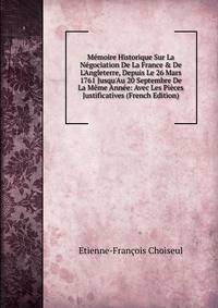 M?moire Historique Sur La N?gociation De La France &amp; De L'Angleterre, Depuis Le 26 Mars 1761 Jusqu'Au 20 Septembre De La M?me Ann?e: Avec Les Pi?ces Justificatives (French Edition)