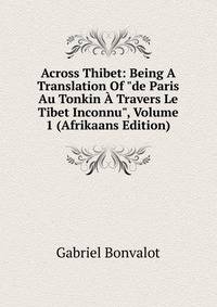 Across Thibet: Being A Translation Of "de Paris Au Tonkin ? Travers Le Tibet Inconnu", Volume 1 (Afrikaans Edition)
